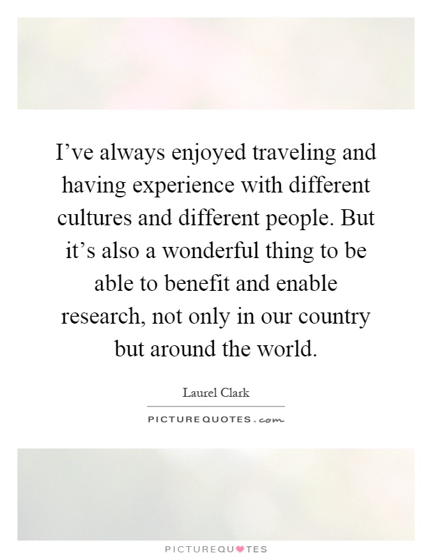 I've always enjoyed traveling and having experience with different cultures and different people. But it's also a wonderful thing to be able to benefit and enable research, not only in our country but around the world Picture Quote #1