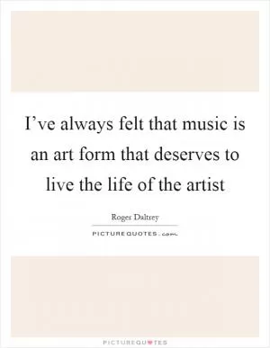 I’ve always felt that music is an art form that deserves to live the life of the artist Picture Quote #1