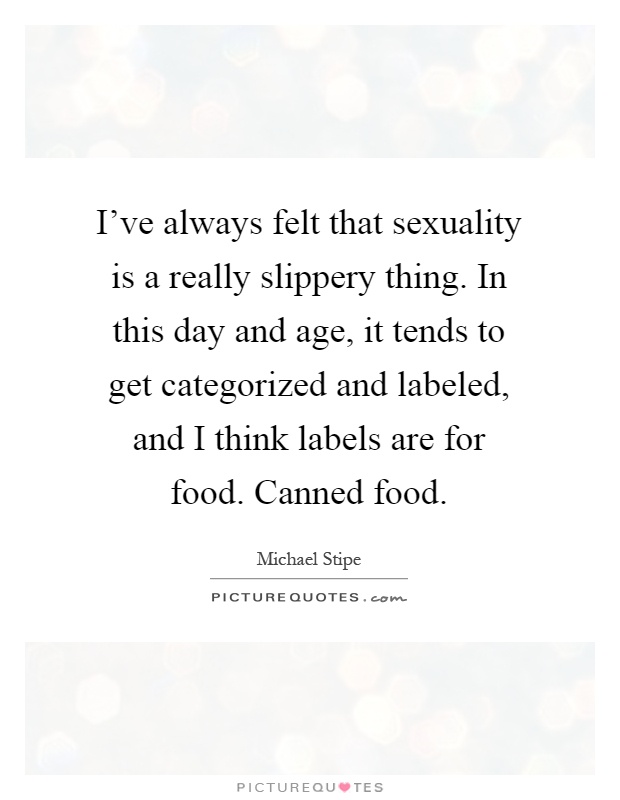 I've always felt that sexuality is a really slippery thing. In this day and age, it tends to get categorized and labeled, and I think labels are for food. Canned food Picture Quote #1