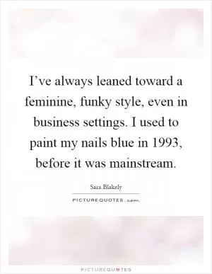 I’ve always leaned toward a feminine, funky style, even in business settings. I used to paint my nails blue in 1993, before it was mainstream Picture Quote #1