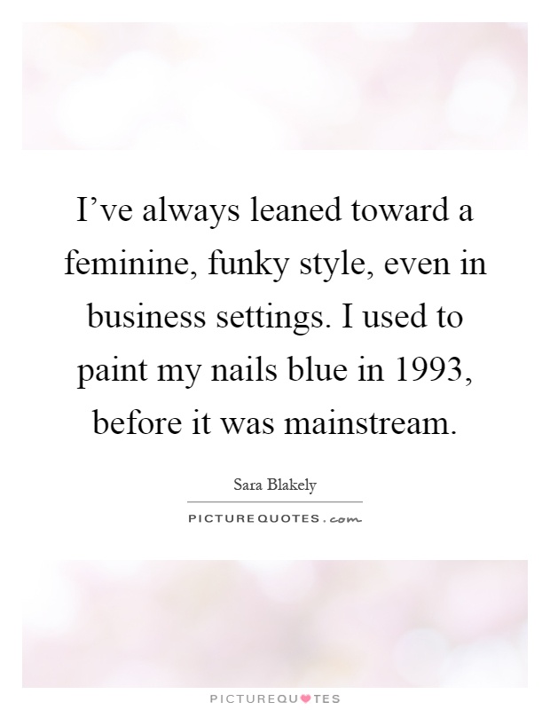 I've always leaned toward a feminine, funky style, even in business settings. I used to paint my nails blue in 1993, before it was mainstream Picture Quote #1