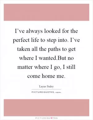 I’ve always looked for the perfect life to step into. I’ve taken all the paths to get where I wanted.But no matter where I go, I still come home me Picture Quote #1