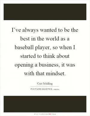 I’ve always wanted to be the best in the world as a baseball player, so when I started to think about opening a business, it was with that mindset Picture Quote #1