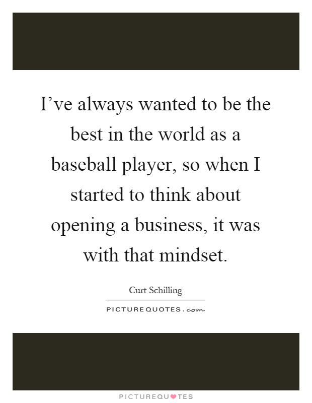 I've always wanted to be the best in the world as a baseball player, so when I started to think about opening a business, it was with that mindset Picture Quote #1