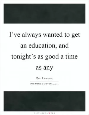 I’ve always wanted to get an education, and tonight’s as good a time as any Picture Quote #1