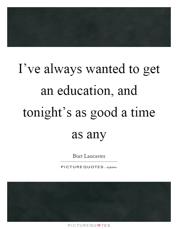 I've always wanted to get an education, and tonight's as good a time as any Picture Quote #1