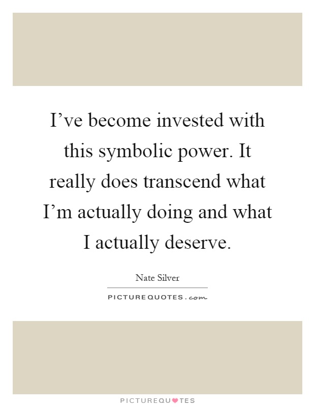 I've become invested with this symbolic power. It really does transcend what I'm actually doing and what I actually deserve Picture Quote #1