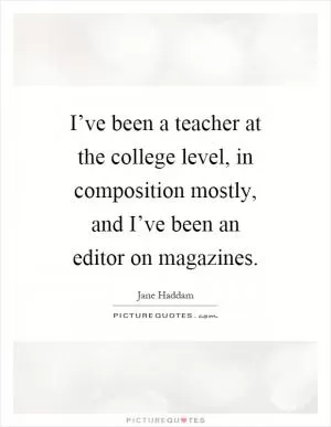 I’ve been a teacher at the college level, in composition mostly, and I’ve been an editor on magazines Picture Quote #1