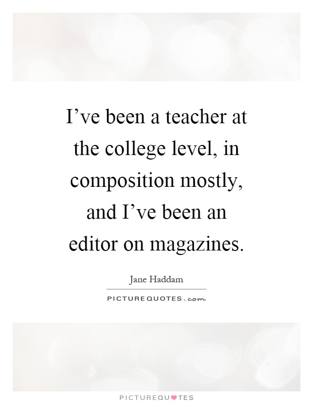 I've been a teacher at the college level, in composition mostly, and I've been an editor on magazines Picture Quote #1