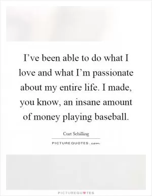 I’ve been able to do what I love and what I’m passionate about my entire life. I made, you know, an insane amount of money playing baseball Picture Quote #1