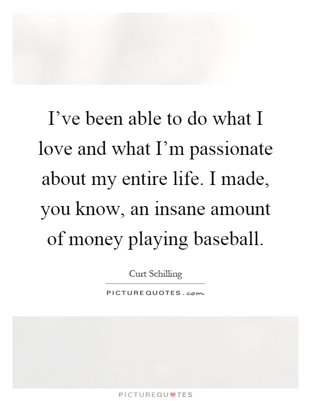 I've been able to do what I love and what I'm passionate about my entire life. I made, you know, an insane amount of money playing baseball Picture Quote #1