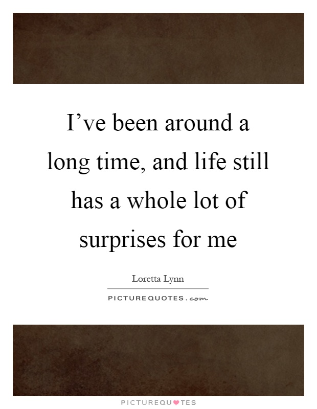 I've been around a long time, and life still has a whole lot of surprises for me Picture Quote #1