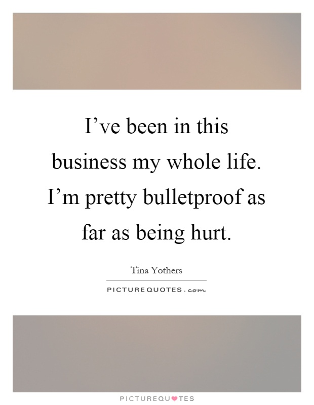 I've been in this business my whole life. I'm pretty bulletproof as far as being hurt Picture Quote #1