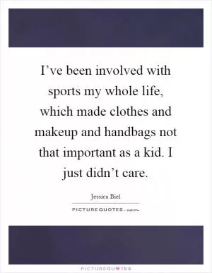 I’ve been involved with sports my whole life, which made clothes and makeup and handbags not that important as a kid. I just didn’t care Picture Quote #1