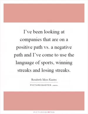 I’ve been looking at companies that are on a positive path vs. a negative path and I’ve come to use the language of sports, winning streaks and losing streaks Picture Quote #1