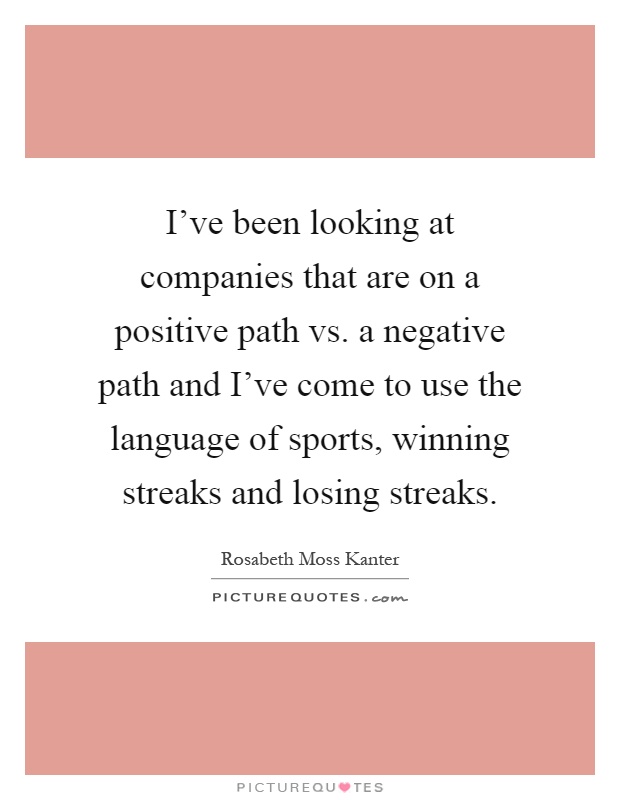 I've been looking at companies that are on a positive path vs. a negative path and I've come to use the language of sports, winning streaks and losing streaks Picture Quote #1