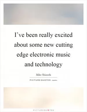 I’ve been really excited about some new cutting edge electronic music and technology Picture Quote #1