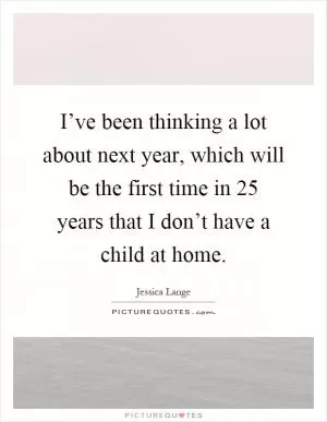 I’ve been thinking a lot about next year, which will be the first time in 25 years that I don’t have a child at home Picture Quote #1