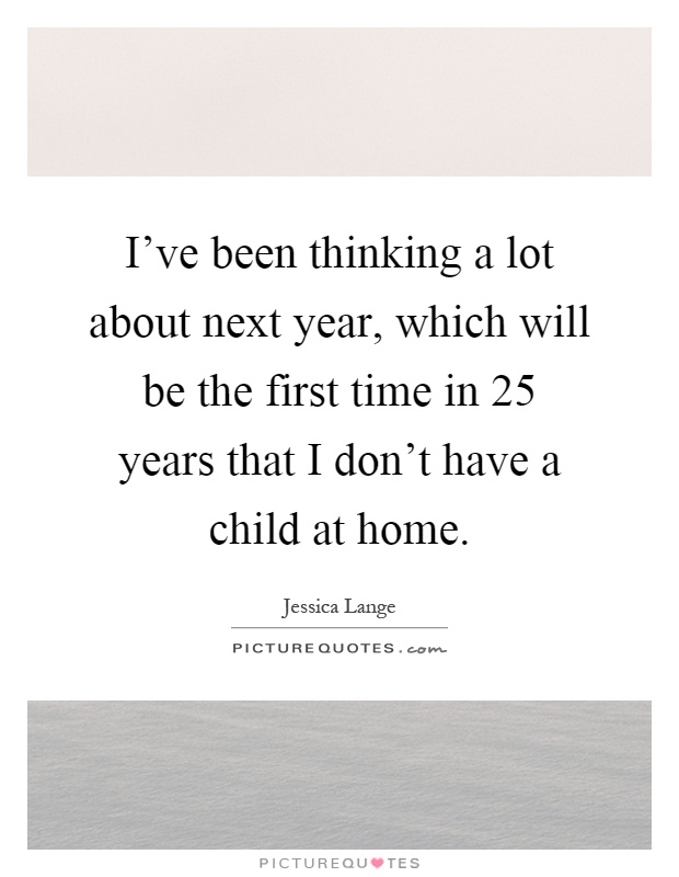 I've been thinking a lot about next year, which will be the first time in 25 years that I don't have a child at home Picture Quote #1