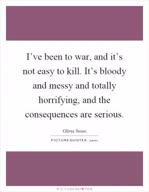 I’ve been to war, and it’s not easy to kill. It’s bloody and messy and totally horrifying, and the consequences are serious Picture Quote #1