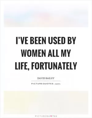 I’ve been used by women all my life, fortunately Picture Quote #1