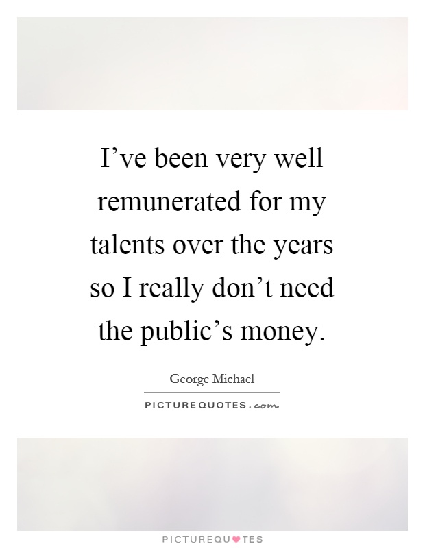 I've been very well remunerated for my talents over the years so I really don't need the public's money Picture Quote #1