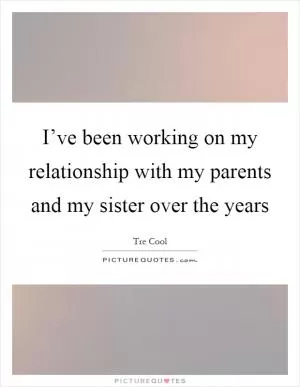 I’ve been working on my relationship with my parents and my sister over the years Picture Quote #1