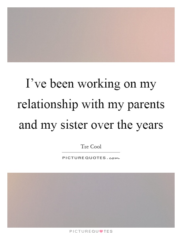 I've been working on my relationship with my parents and my sister over the years Picture Quote #1