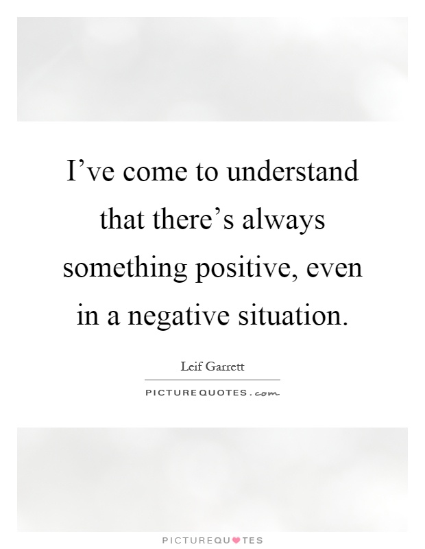 I've come to understand that there's always something positive, even in a negative situation Picture Quote #1