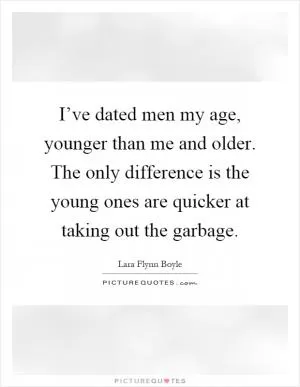 I’ve dated men my age, younger than me and older. The only difference is the young ones are quicker at taking out the garbage Picture Quote #1