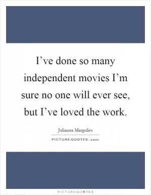 I’ve done so many independent movies I’m sure no one will ever see, but I’ve loved the work Picture Quote #1