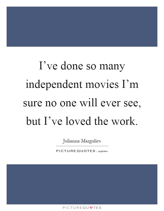 I've done so many independent movies I'm sure no one will ever see, but I've loved the work Picture Quote #1