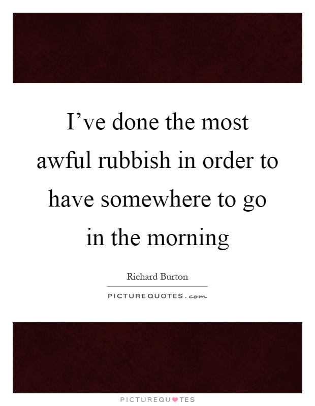 I've done the most awful rubbish in order to have somewhere to go in the morning Picture Quote #1