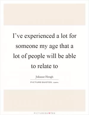 I’ve experienced a lot for someone my age that a lot of people will be able to relate to Picture Quote #1