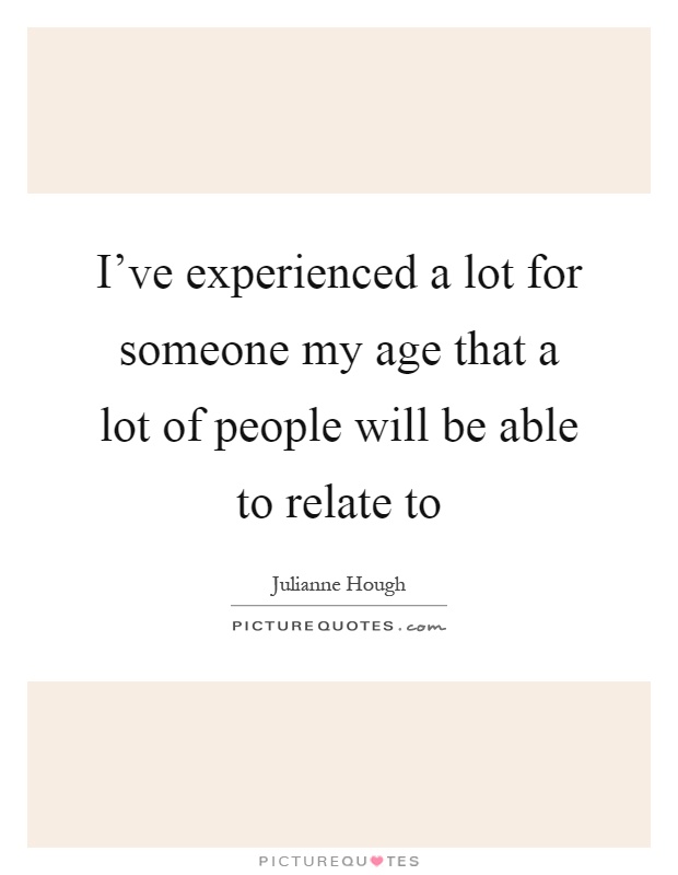 I've experienced a lot for someone my age that a lot of people will be able to relate to Picture Quote #1