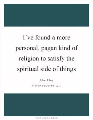 I’ve found a more personal, pagan kind of religion to satisfy the spiritual side of things Picture Quote #1