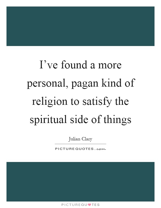 I've found a more personal, pagan kind of religion to satisfy the spiritual side of things Picture Quote #1
