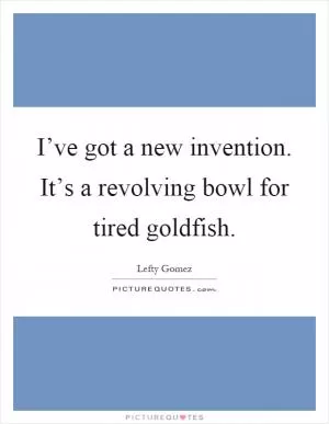 I’ve got a new invention. It’s a revolving bowl for tired goldfish Picture Quote #1