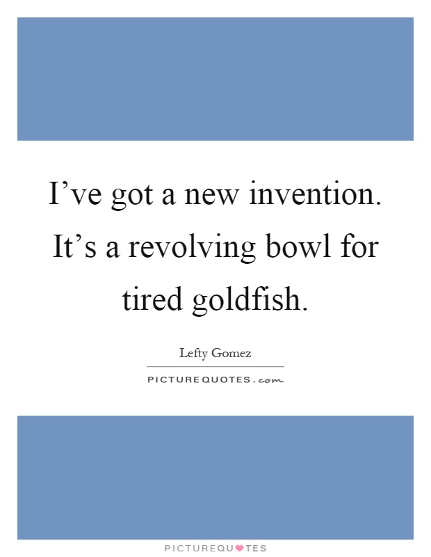 I've got a new invention. It's a revolving bowl for tired goldfish Picture Quote #1