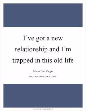 I’ve got a new relationship and I’m trapped in this old life Picture Quote #1