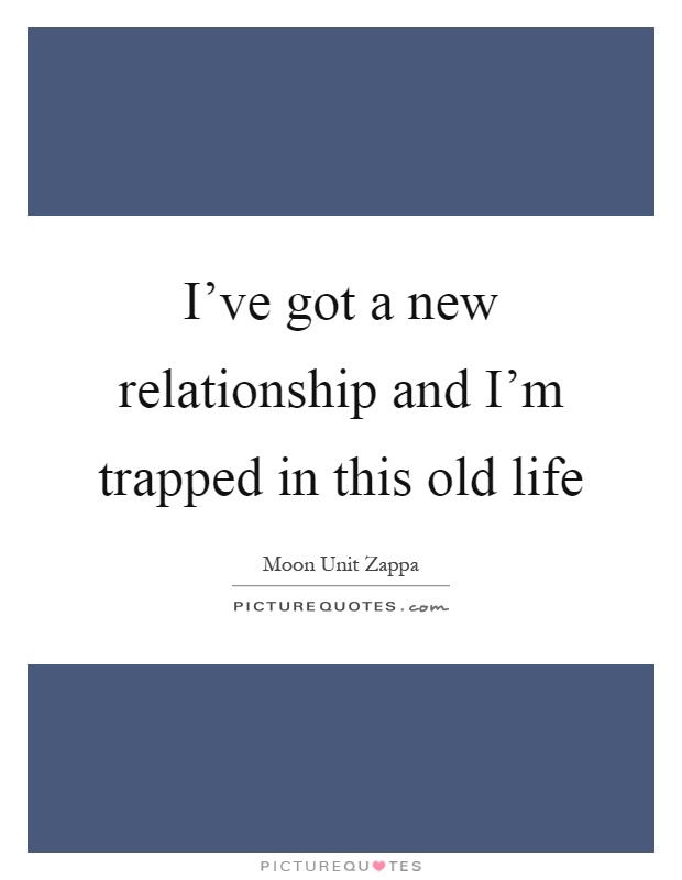 I've got a new relationship and I'm trapped in this old life Picture Quote #1