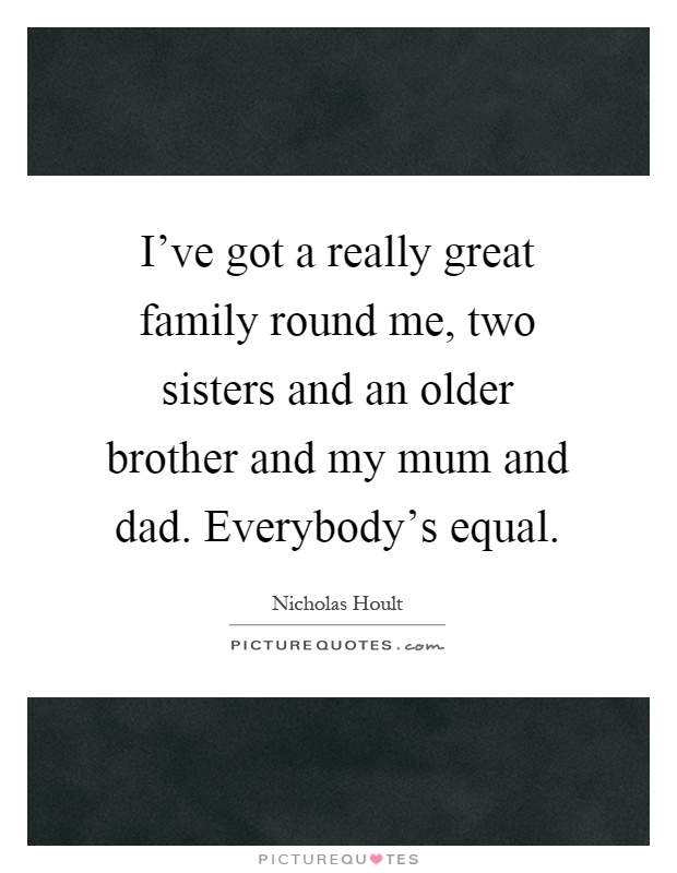 I've got a really great family round me, two sisters and an older brother and my mum and dad. Everybody's equal Picture Quote #1