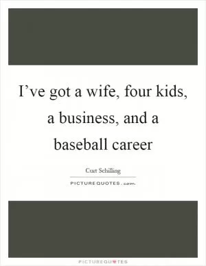 I’ve got a wife, four kids, a business, and a baseball career Picture Quote #1