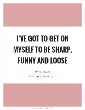 I’ve got to get on myself to be sharp, funny and loose Picture Quote #1