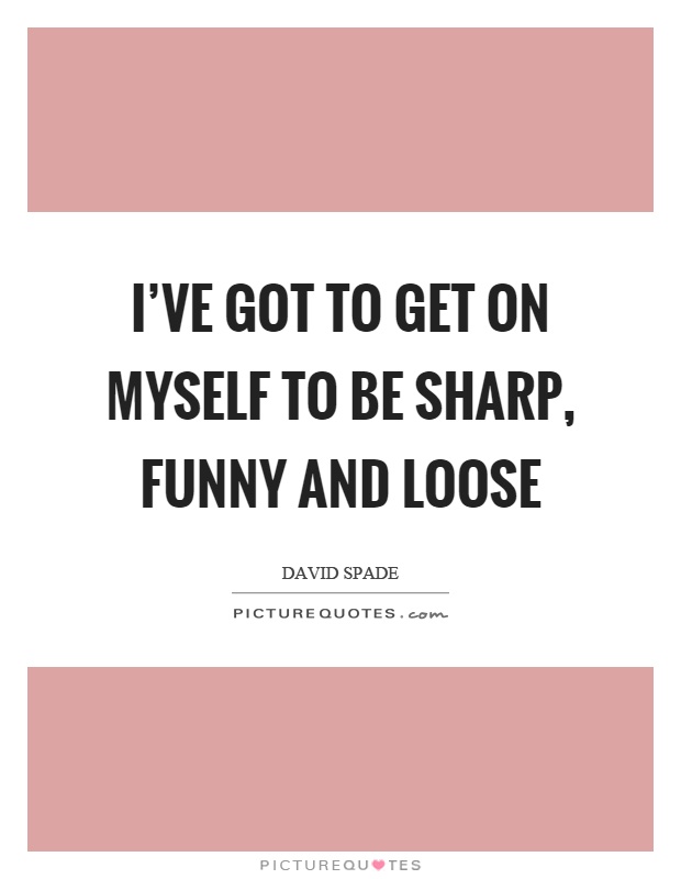 I've got to get on myself to be sharp, funny and loose Picture Quote #1