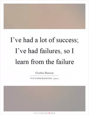I’ve had a lot of success; I’ve had failures, so I learn from the failure Picture Quote #1