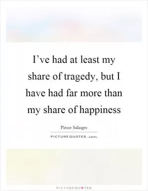I’ve had at least my share of tragedy, but I have had far more than my share of happiness Picture Quote #1