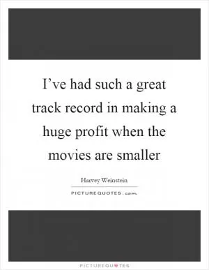 I’ve had such a great track record in making a huge profit when the movies are smaller Picture Quote #1