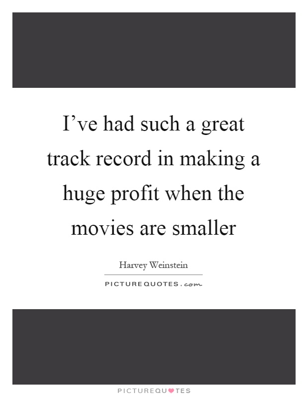 I've had such a great track record in making a huge profit when the movies are smaller Picture Quote #1
