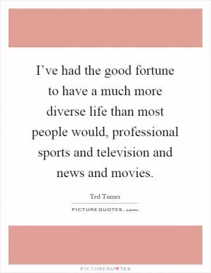 I’ve had the good fortune to have a much more diverse life than most people would, professional sports and television and news and movies Picture Quote #1